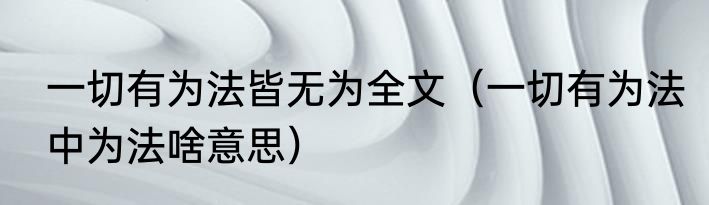 一切有为法皆无为全文（一切有为法中为法啥意思）