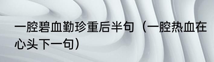 一腔碧血勤珍重后半句（一腔热血在心头下一句）