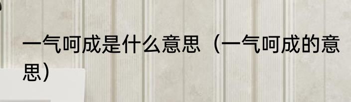 一气呵成是什么意思（一气呵成的意思）