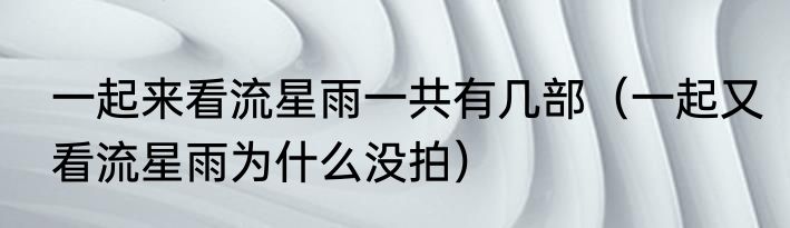 一起来看流星雨一共有几部（一起又看流星雨为什么没拍）
