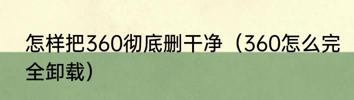 怎样把360彻底删干净（360怎么完全卸载）