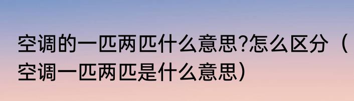 空调的一匹两匹什么意思?怎么区分（空调一匹两匹是什么意思）