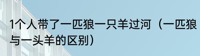 1个人带了一匹狼一只羊过河（一匹狼与一头羊的区别）