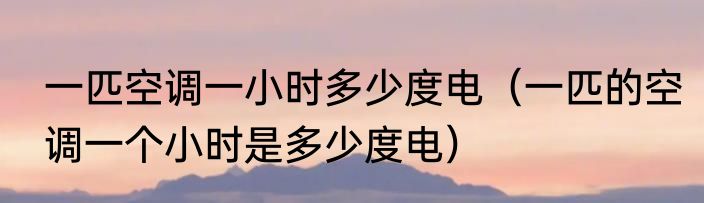 一匹空调一小时多少度电（一匹的空调一个小时是多少度电）