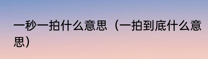 一秒一拍什么意思（一拍到底什么意思）