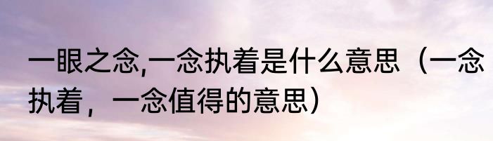 一眼之念,一念执着是什么意思（一念执着，一念值得的意思）