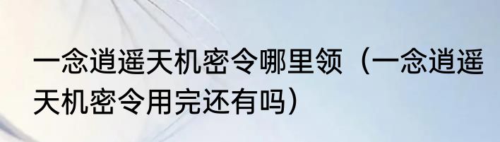 一念逍遥天机密令哪里领（一念逍遥天机密令用完还有吗）
