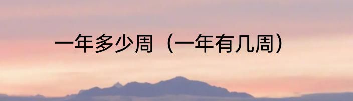 一年多少周（一年有几周）