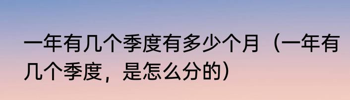 一年有几个季度有多少个月（一年有几个季度，是怎么分的）