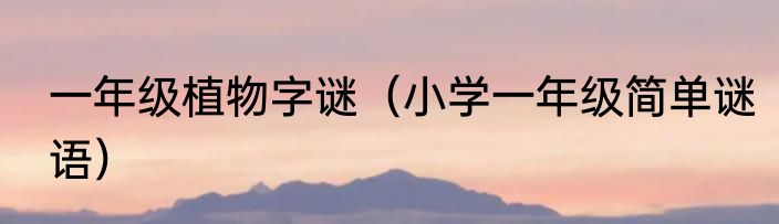 一年级植物字谜（小学一年级简单谜语）