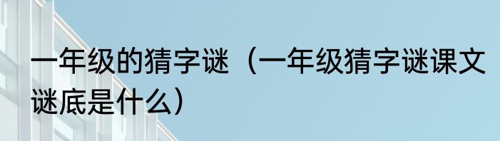 一年级的猜字谜（一年级猜字谜课文谜底是什么）