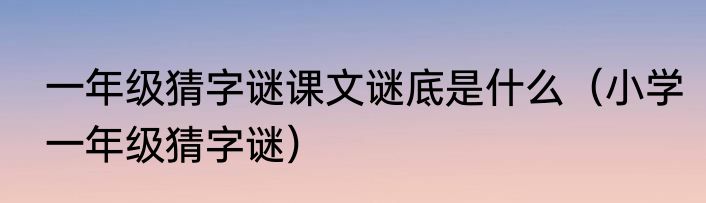 一年级猜字谜课文谜底是什么（小学一年级猜字谜）