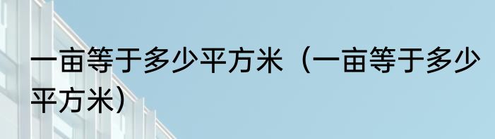 一亩等于多少平方米（一亩等于多少平方米）
