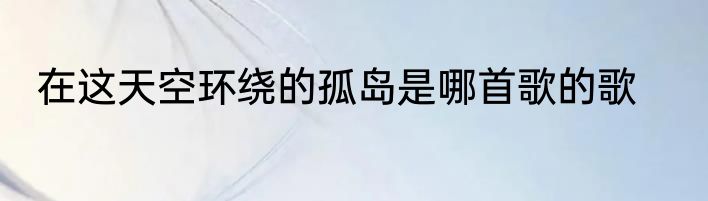 在这天空环绕的孤岛是哪首歌的歌