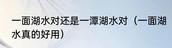 一面湖水对还是一潭湖水对（一面湖水真的好用）