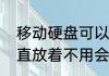 移动硬盘可以放多少年（硬盘如果一直放着不用会坏吗）