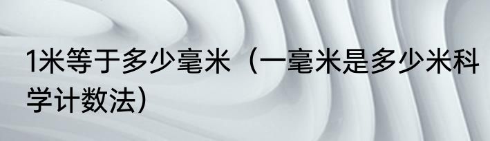 1米等于多少毫米（一毫米是多少米科学计数法）