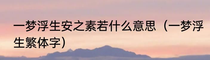 一梦浮生安之素若什么意思（一梦浮生繁体字）