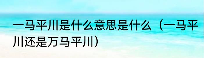 一马平川是什么意思是什么（一马平川还是万马平川）