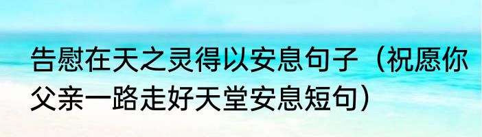 告慰在天之灵得以安息句子（祝愿你父亲一路走好天堂安息短句）