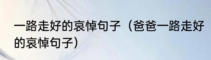 一路走好的哀悼句子（爸爸一路走好的哀悼句子）