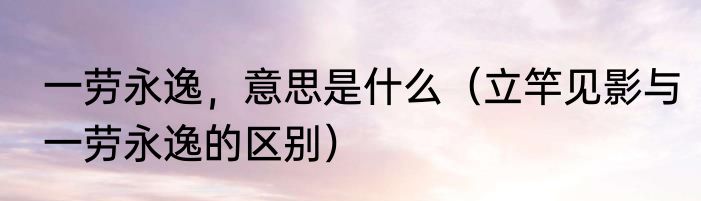 一劳永逸，意思是什么（立竿见影与一劳永逸的区别）