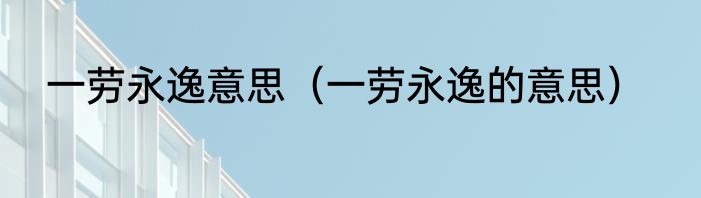 一劳永逸意思（一劳永逸的意思）