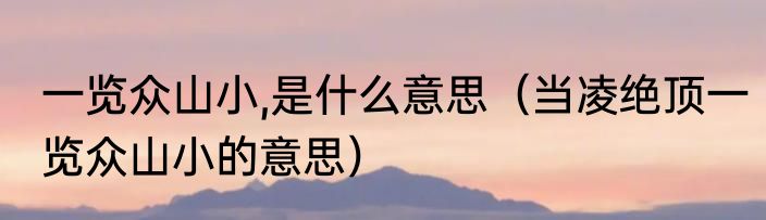 一览众山小,是什么意思（当凌绝顶一览众山小的意思）