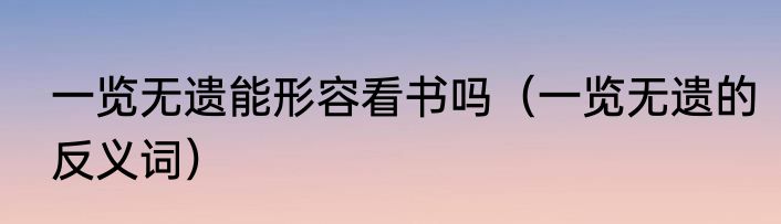 一览无遗能形容看书吗（一览无遗的反义词）