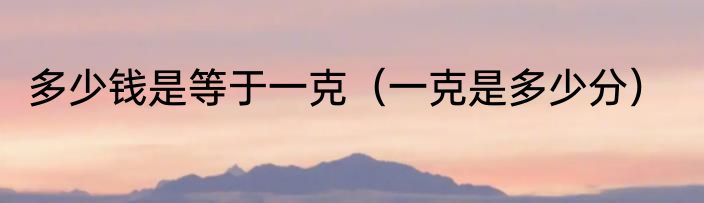 多少钱是等于一克（一克是多少分）