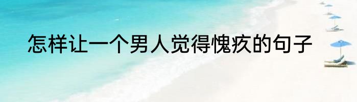 怎样让一个男人觉得愧疚的句子