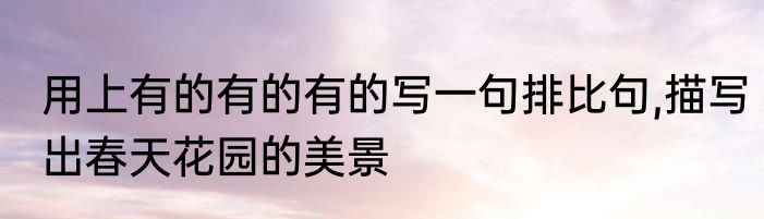 用上有的有的有的写一句排比句,描写出春天花园的美景