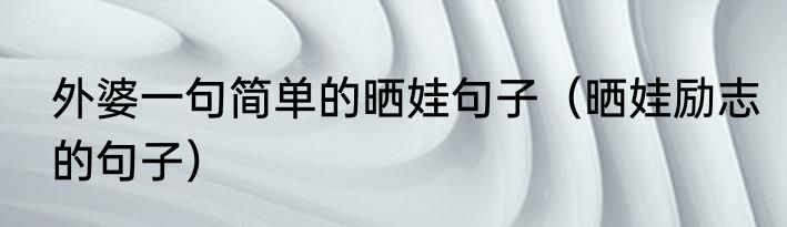 外婆一句简单的晒娃句子（晒娃励志的句子）