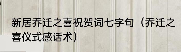 新居乔迁之喜祝贺词七字句（乔迁之喜仪式感话术）