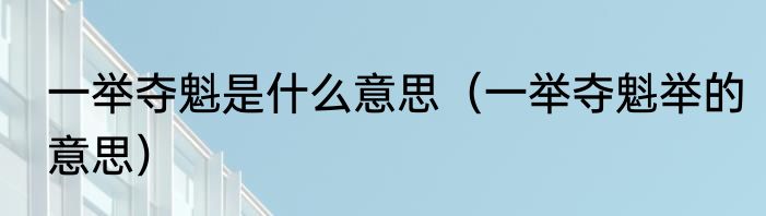 一举夺魁是什么意思（一举夺魁举的意思）