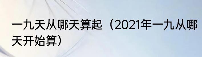 一九天从哪天算起（2021年一九从哪天开始算）