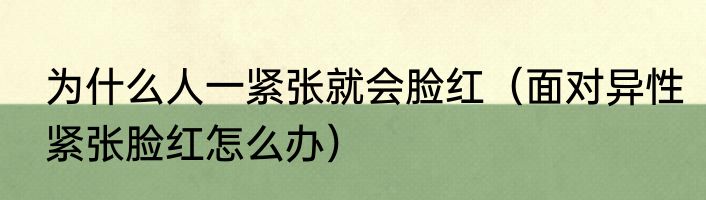 为什么人一紧张就会脸红（面对异性紧张脸红怎么办）