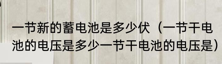 一节新的蓄电池是多少伏（一节干电池的电压是多少一节干电池的电压是）