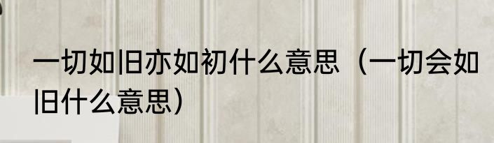 一切如旧亦如初什么意思（一切会如旧什么意思）