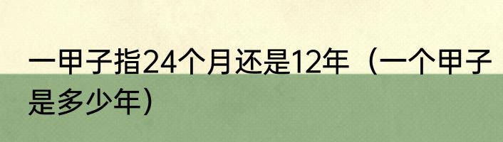 一甲子指24个月还是12年（一个甲子是多少年）