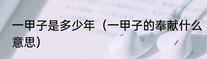 一甲子是多少年（一甲子的奉献什么意思）