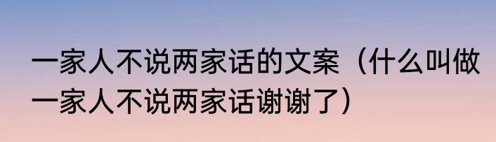 一家人不说两家话的文案（什么叫做一家人不说两家话谢谢了）