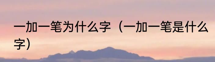 一加一笔为什么字（一加一笔是什么字）