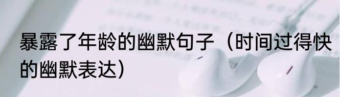 暴露了年龄的幽默句子（时间过得快的幽默表达）