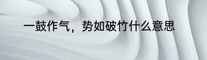 一鼓作气，势如破竹什么意思