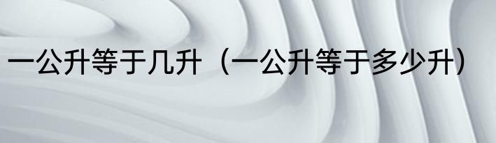 一公升等于几升（一公升等于多少升）