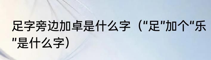 足字旁边加卓是什么字（“足”加个“乐”是什么字）