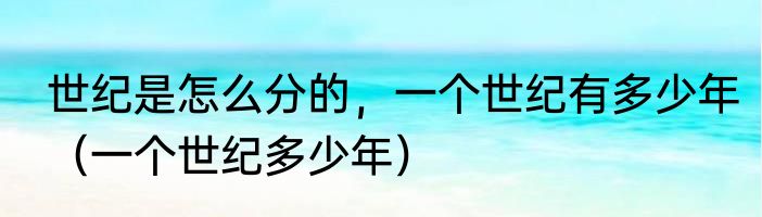 世纪是怎么分的，一个世纪有多少年（一个世纪多少年）