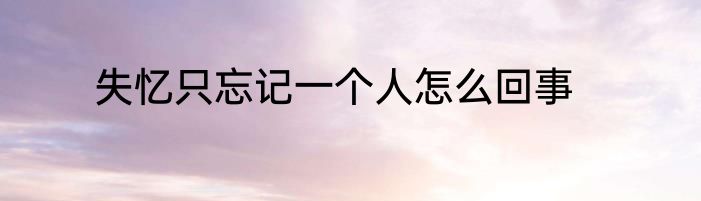 失忆只忘记一个人怎么回事