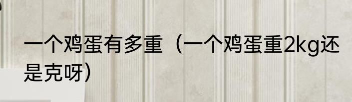 一个鸡蛋有多重（一个鸡蛋重2kg还是克呀）